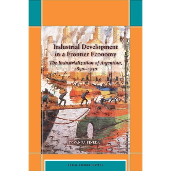 Social Science History Industrial Development in a Frontier Economy: The Industrialization of Argentina, 1890-1930, (Hardcover)