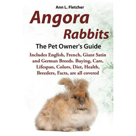 Angora Rabbits a Pet Owner's Guide : Includes English, French, Giant, Satin and German Breeds. Buying, Care, Lifespan, Colors, Diet, Health, Breeders, Facts, Are All (Best Pet Rabbit Breed For Children)