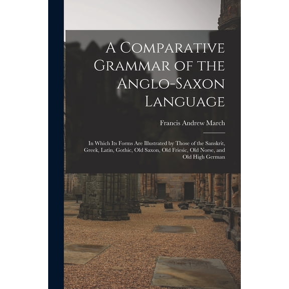 A Comparative Grammar of the Anglo-Saxon Language; in Which its Forms are Illustrated by Those of the Sanskrit, Greek, L, (Paperback)