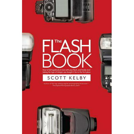 The Flash Book : How to Fall Hopelessly in Love with Your Flash, and Finally Start Taking the Type of Images You Bought It for in the First (Best Places To Have Your First Kiss)