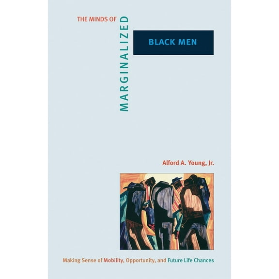 Princeton Studies in Cultural Sociology The Minds of Marginalized Black Men: Making Sense of Mobility, Opportunity, and Future Life Chances, Book 26, (Paperback)
