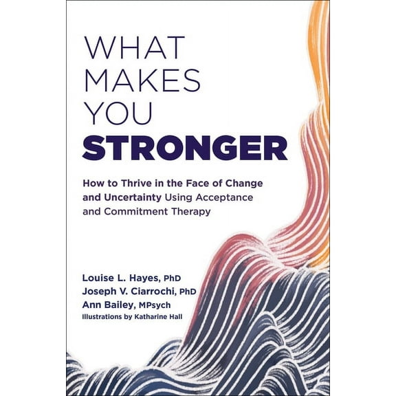 What Makes You Stronger: How to Thrive in the Face of Change and Uncertainty Using Acceptance and Commitment Therapy, (Paperback)