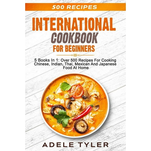 International Cookbook For Beginners: 5 Books In 1: Over 500 Recipes For Cooking Chinese, Indian, Thai, Mexican And Japanese Food At Home (Paperback)
