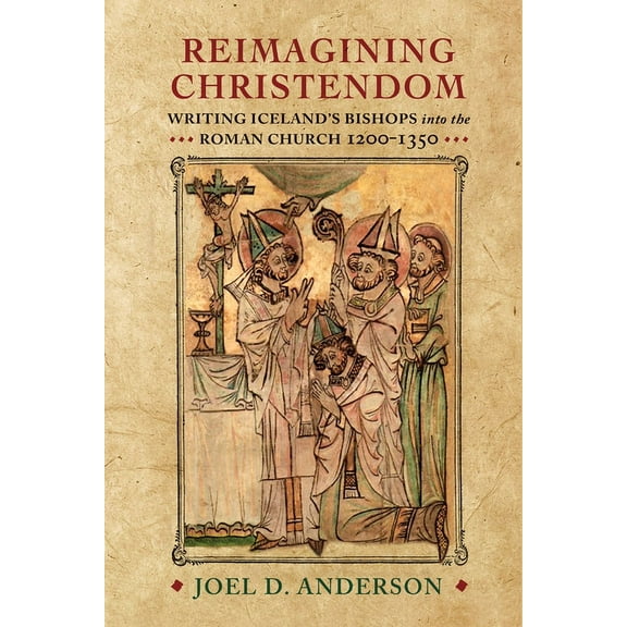 Middle Ages Reimagining Christendom: Writing Iceland's Bishops Into the Roman Church, 1200-1350, (Hardcover)