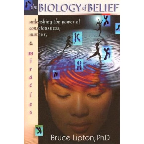 The Biology of Belief: Unleashing the Power of Consciousness, Matter and Miracles