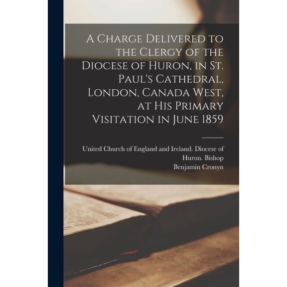 A Charge Delivered to the Clergy of the Diocese of Huron, in St. Paul's Cathedral, London, Canada West, at His Primary V, (Paperback)