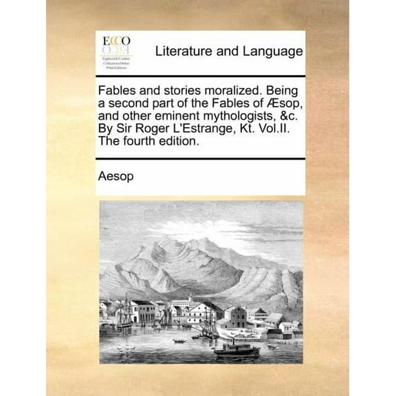 Fables and Stories Moralized. Being a Second Part of the Fables of Sop, and Other Eminent Mythologists, &C. by Sir Roger L'Estrange, Kt. Vol.II. the Fourth Edition.