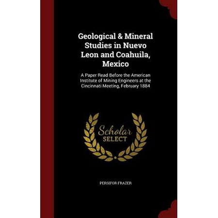 Geological & Mineral Studies in Nuevo Leon and Coahuila, Mexico: A Paper Read Before the American Institute of Mining Engineers at the Cincinnati Meeting, February 1884