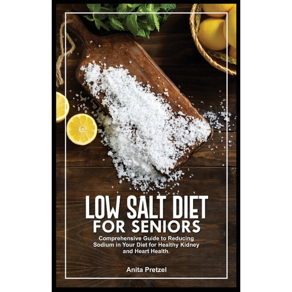 Low Salt Diet for Seniors: Comprehensive Guide to Reducing Sodium in Your Diet for Healthy Kidney and Heart Health. (Paperback)