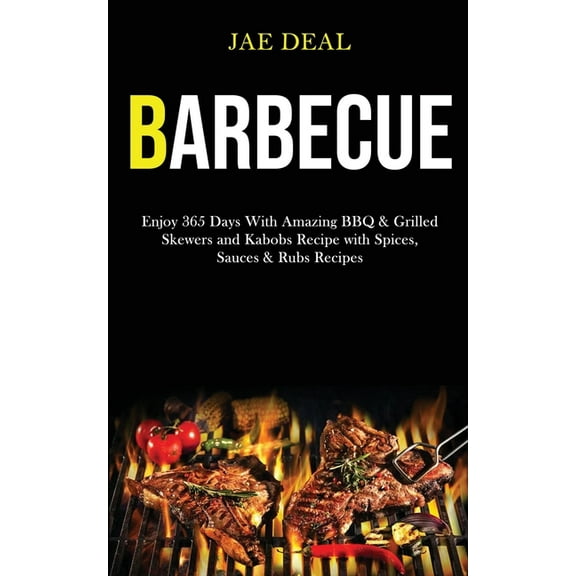 Barbecue: Enjoy 365 Days With Amazing Bbq & Grilled Skewers and Kabobs Recipe With Spices, Sauces & Rubs Recipes, (Paperback)