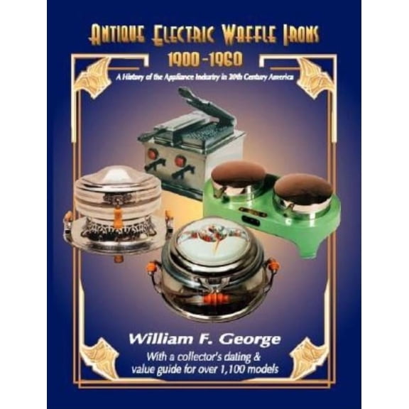 Antique Electric Waffle Irons 1900-1960: A History of the Appliance Industry in 20Th Century America, (Paperback)