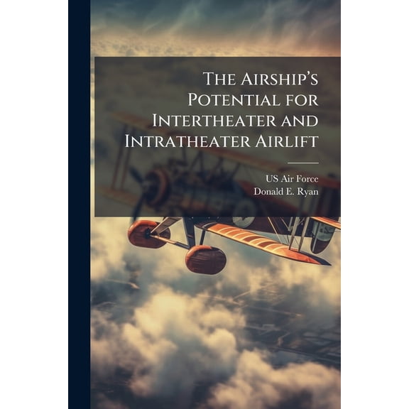 The Airship's Potential for Intertheater and Intratheater Airlift: Lt Col Donald E. Ryan Jr., USAF, (Paperback)