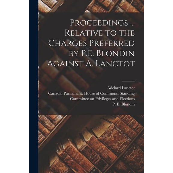 Proceedings ... Relative to the Charges Preferred by P.E. Blondin Against A. Lanctot (Paperback)