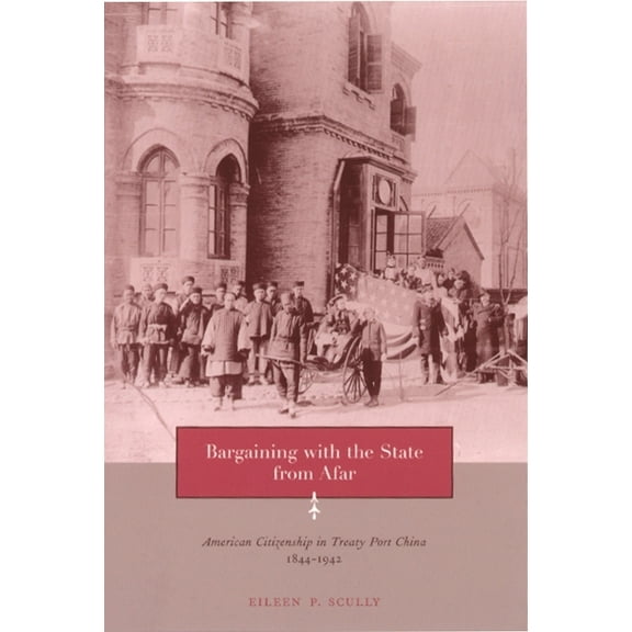 Bargaining with the State from Afar: American Citizenship in Treaty Port China, 1844-1942, (Paperback)