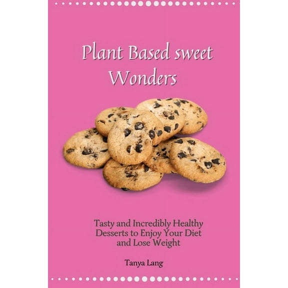 Plant Based Sweet Wonders: Tasty and Incredibly Healthy Desserts to Enjoy Your Diet and Lose Weight, (Paperback)