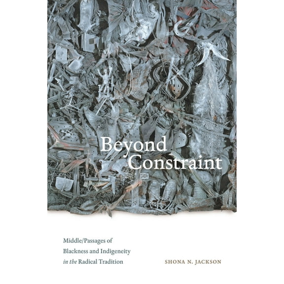 Beyond Constraint: Middle/Passages of Blackness and Indigeneity in the Radical Tradition, (Paperback)