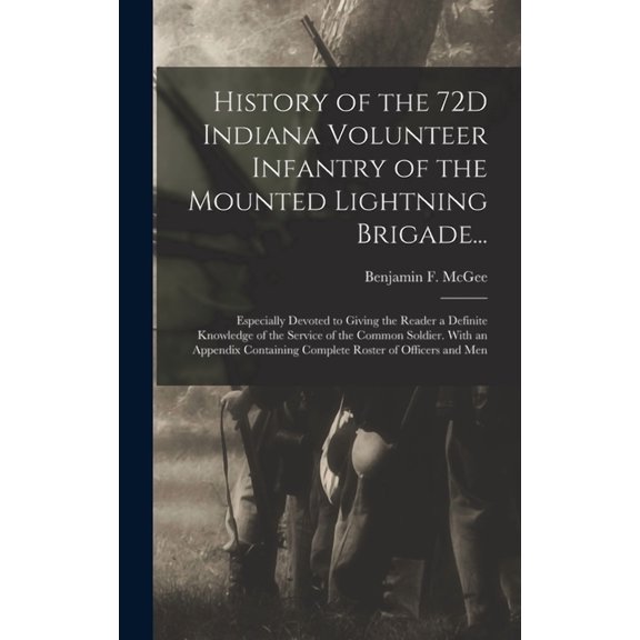 History of the 72D Indiana Volunteer Infantry of the Mounted Lightning Brigade...: Especially Devoted to Giving the Reader a Definite Knowledge of the Service of the Common Soldier. With an Appendix C