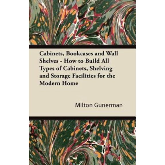 Cabinets, Bookcases and Wall Shelves - How to Build All Types of Cabinets, Shelving and Storage Facilities for the Modern Home
