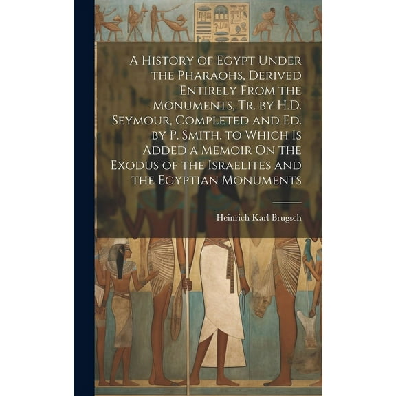 A History of Egypt Under the Pharaohs, Derived Entirely From the Monuments, Tr. by H.D. Seymour, Completed and Ed. by P. Smith. to Which Is Added a Memoir On the Exodus of the Israelites and the Egypt