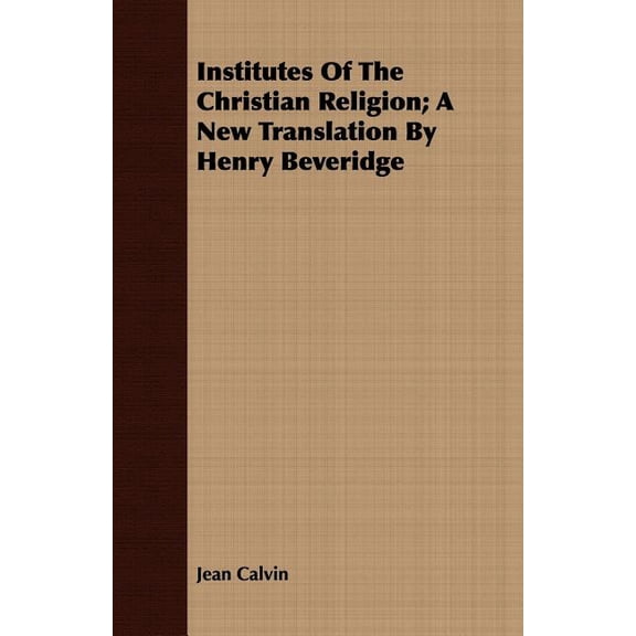 Institutes Of The Christian Religion : A New Translation by Henry Beveridge
