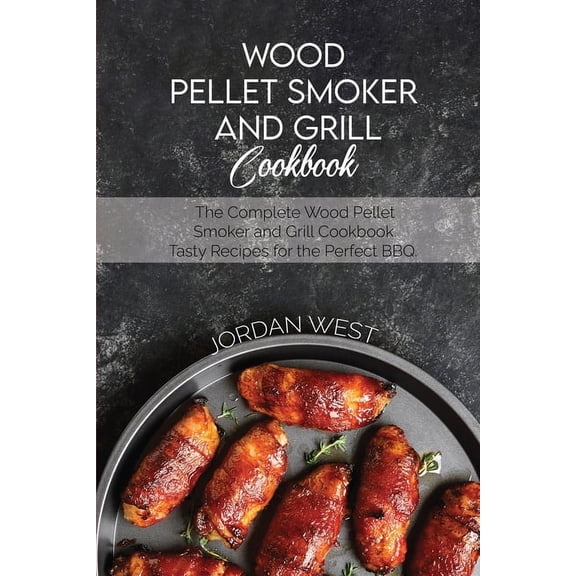 Wood Pellet Smoker And Grill Cookbook : The Complete Wood Pellet Smoker and Grill Cookbook. Tasty Recipes for the Perfect BBQ (Paperback)