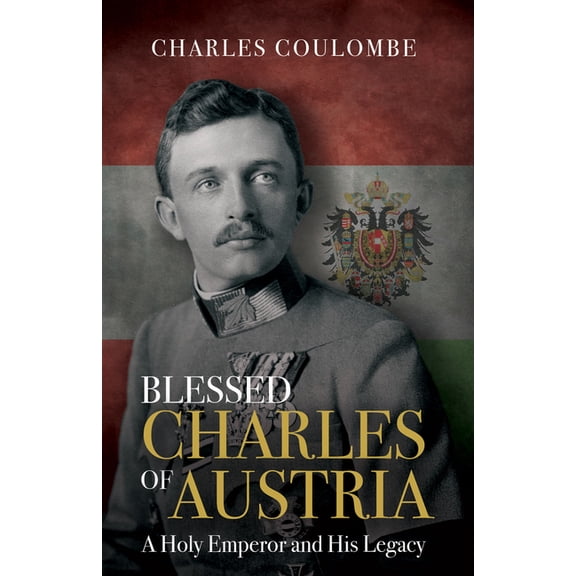 Blessed Charles of Austria: A Holy Emperor and His Legacy, (Hardcover)
