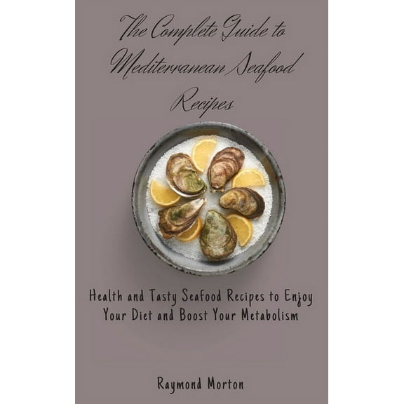 The Complete Guide to Mediterranean Seafood Recipes: Health and Tasty Seafood Recipes to Enjoy Your Diet and Boost Your , (Hardcover)
