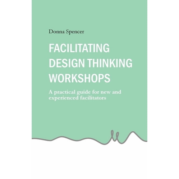 Facilitating Design Thinking Workshops: A practical guide for new and experienced facilitators, (Paperback)