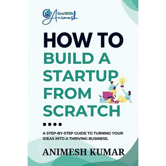 How to Build a Startup from Scratch: A Step-by-Step Guide for Entrepreneurs to Start, Scale, and Succeed, (Paperback)