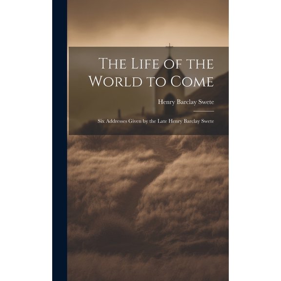 The Life of the World to Come : Six Addresses Given by the Late Henry Barclay Swete (Hardcover)