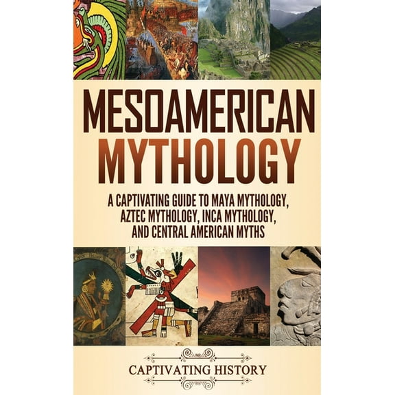 Mesoamerican Mythology: A Captivating Guide to Maya Mythology, Aztec Mythology, Inca Mythology, and Central American Myths (Hardcover)