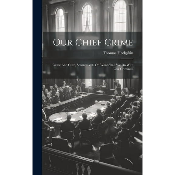 Our Chief Crime: Cause And Cure, Second Lect. On What Shall We Do With Our Criminals (Hardcover)