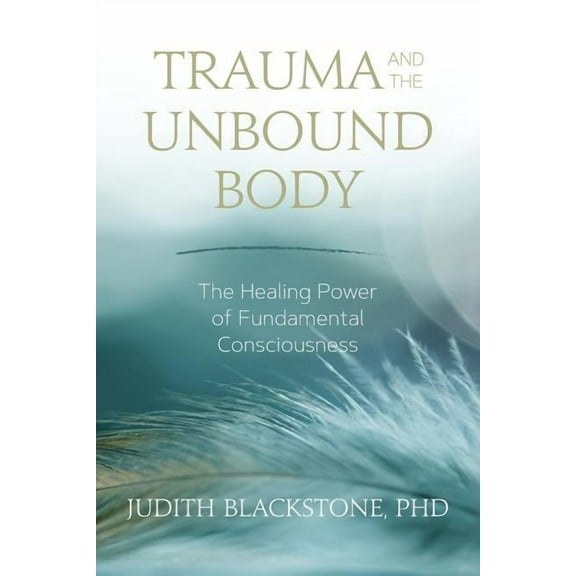 Trauma and the Unbound Body: The Healing Power of Fundamental Consciousness, (Paperback)