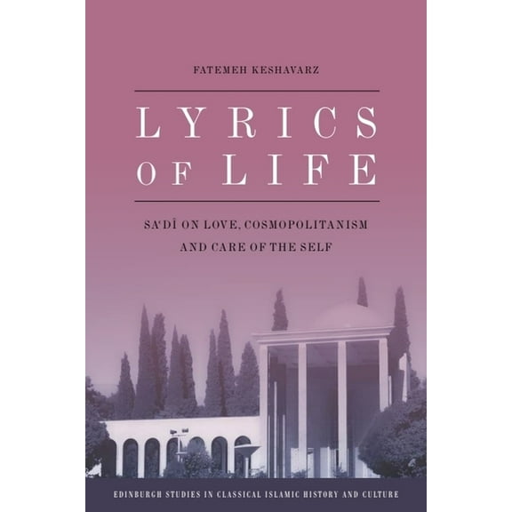 Edinburgh Studies in Classical Islamic H Lyrics of Life: Sa'di on Love, Cosmopolitanism and Care of the Self, (Paperback)