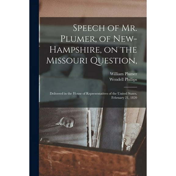 Speech of Mr. Plumer, of New-Hampshire, on the Missouri Question, : Delivered in the House of Representatives of the United States, February 21, 1820 (Paperback)