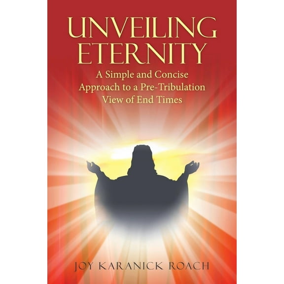 Unveiling Eternity : A Simple and Concise Approach to a Pre-tribulation View of End Times