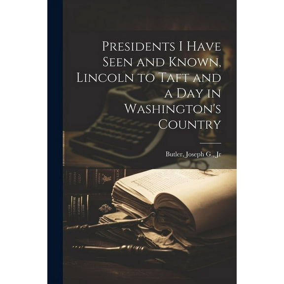 Presidents I Have Seen and Known, Lincoln to Taft and a day in Washington's Country (Paperback)