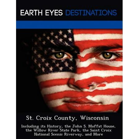 St. Croix County, Wisconsin : Including Its History, the John S. Moffat House, the Willow River State Park, the Saint Croix National Scenic Riverway, and
