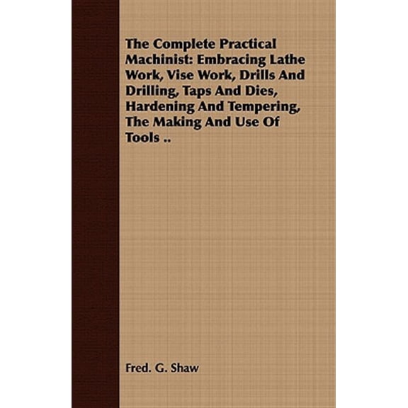Pre-Owned The Complete Practical Machinist: Embracing Lathe Work, Vise Work, Drills And Drilling, Taps And Dies, Hardening And Tempering, The Making And Use Of Tools . Paperback 1443719617 9781443719612 Fred