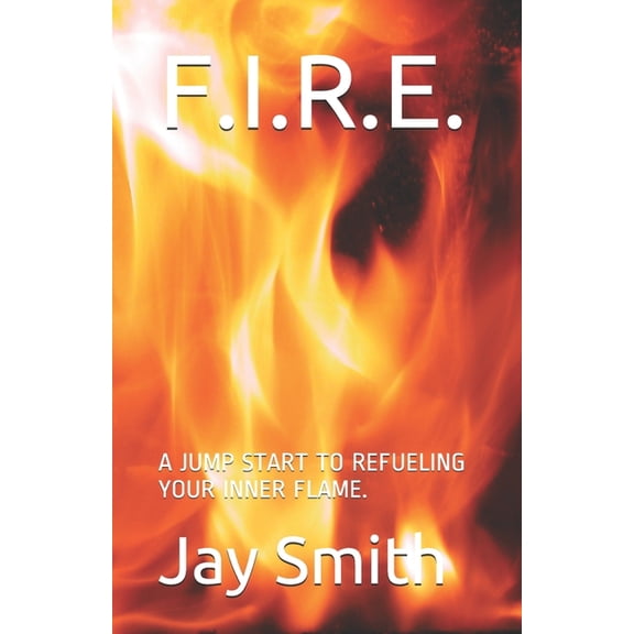 F.I.R.E.: A JUMP START TO REFUELING YOUR INNER FLAME Paperback 1074244508 9781074244507 Jay Smith