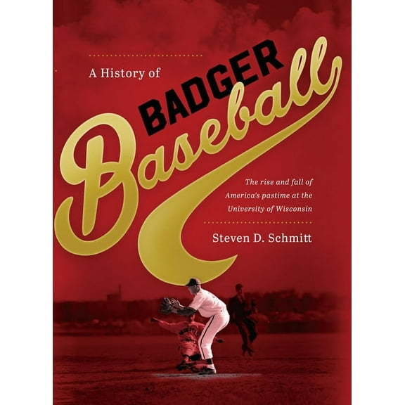 History of Badger Baseball: The Rise and Fall of America's Pastime at the University of Wisconsin, (Hardcover)