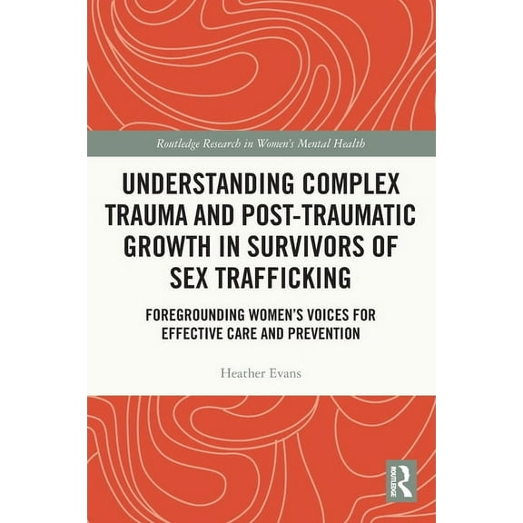 Routledge Research in Women's Mental Hea Understanding Complex Trauma and Post-Traumatic Growth in Survivors of Sex Trafficking: Foregrounding Women's Voices for, (Paperback)