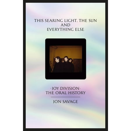 This Searing Light, the Sun and Everything Else : Joy Division: The Oral (The Best Of Joy Division)
