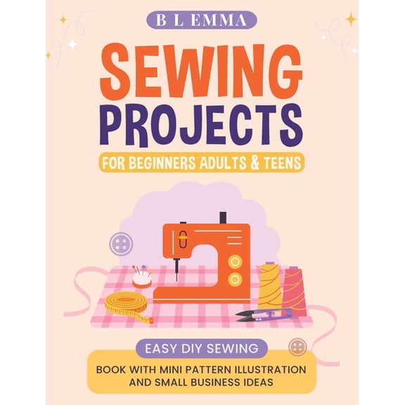 Sewing projects for beginners adults & teens: easy DIY sewing book with mini pattern illustration and small business, (Paperback)