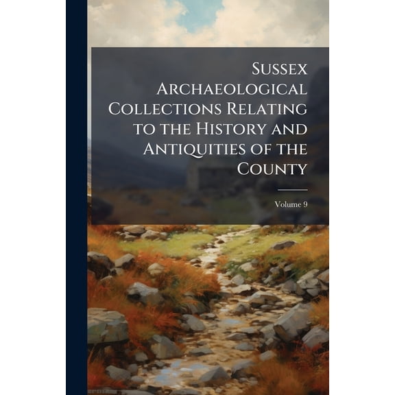 Sussex Archaeological Collections Relating to the History and Antiquities of the County, Volume 9