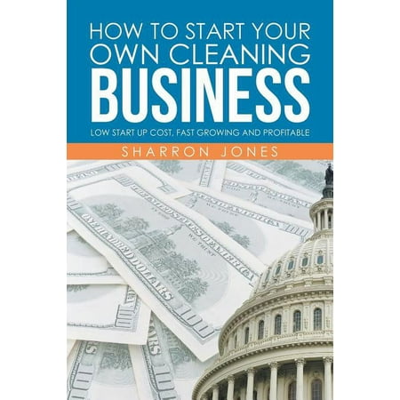 How to Start Your Own Cleaning Business : Low Start Up Cost, Fast Growing and Profitable (Paperback)