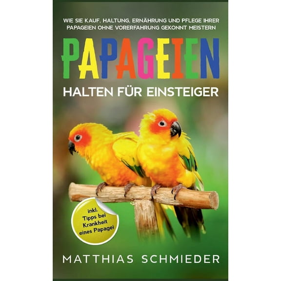 Papageien halten für Einsteiger: Wie Sie Kauf, Haltung, Ernährung und Pflege Ihrer Papageien ohne Vorerfahrung gekonnt m, (Paperback)
