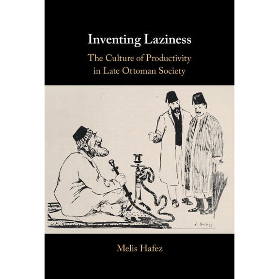 Inventing Laziness: The Culture of Productivity in Late Ottoman Society, (Hardcover)