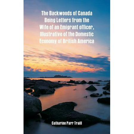 The Backwoods of Canada Being Letters from the Wife of an Emigrant Officer, Illustrative of the Domestic Economy of British