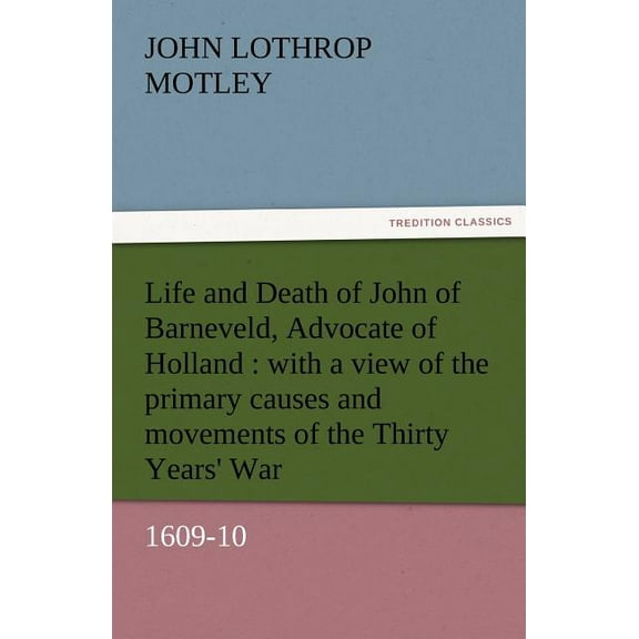 Life and Death of John of Barneveld, Advocate of Holland : With a View of the Primary Causes and Movements of the Thirty Years' War, 1609-10 (Paperback)